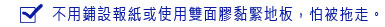 不用鋪設報紙或使用雙面膠黏緊地板，怕被拖走。